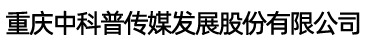 重庆中科普传媒发展股份有限公司 